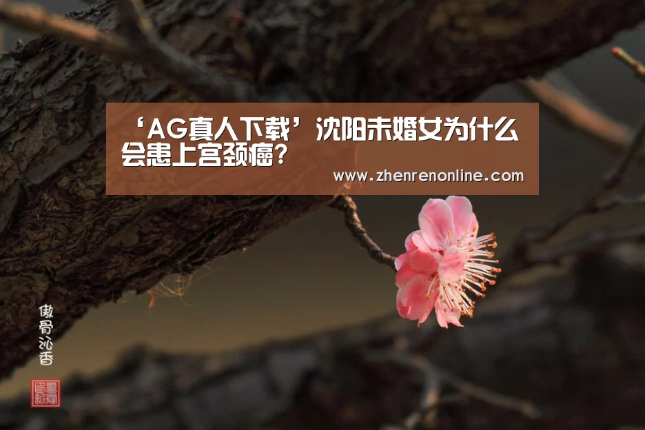 ‘AG真人下载’沈阳未婚女为什么会患上宫颈癌?(图1) AG真人游戏平台