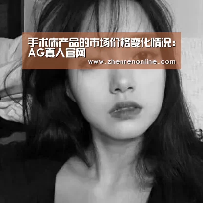 手术床产品的市场价格变化情况:AG真人官网(图4) AG真人游戏平台
