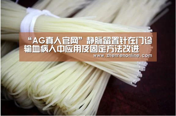 “AG真人官网”静脉留置针在门诊输血病人中应用及固定方法改进