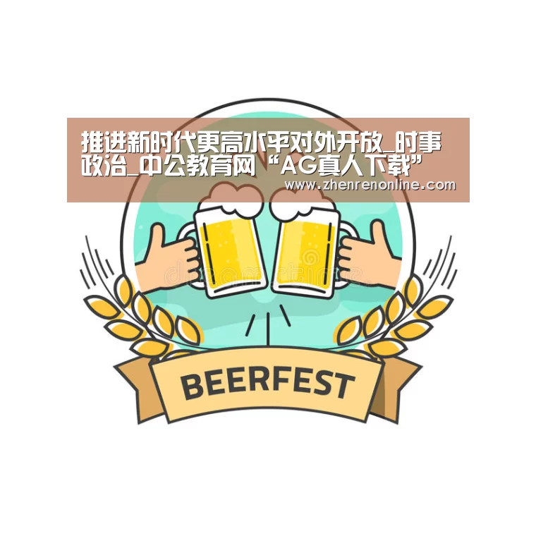 推进新时代更高水平对外开放_时事政治_中公教育网“AG真人下载”(图3) AG真人下载
