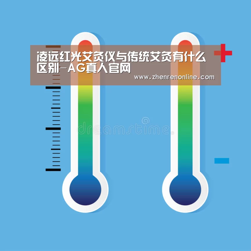 凌远红光艾灸仪与传统艾灸有什么区别-AG真人官网(图4) AG真人娱乐