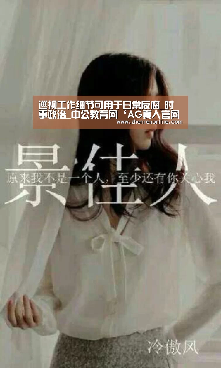 巡视工作细节可用于日常反腐_时事政治_中公教育网‘AG真人官网’(图2) AG真人娱乐